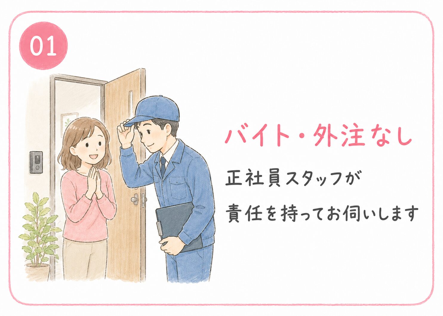 01 バイト・外注なし。正社員スタッフが責任を持ってお伺いします